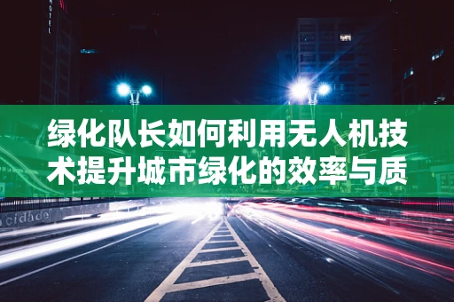 绿化队长如何利用无人机技术提升城市绿化的效率与质量？