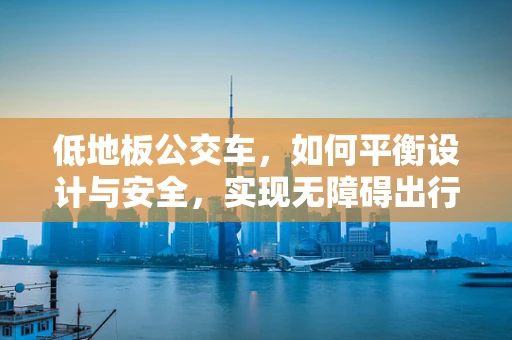 低地板公交车，如何平衡设计与安全，实现无障碍出行的飞跃？