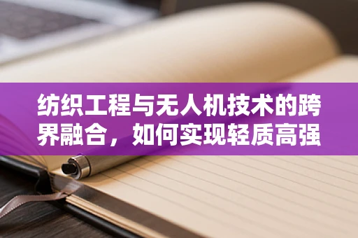 纺织工程与无人机技术的跨界融合，如何实现轻质高强度的无人机机翼材料创新？