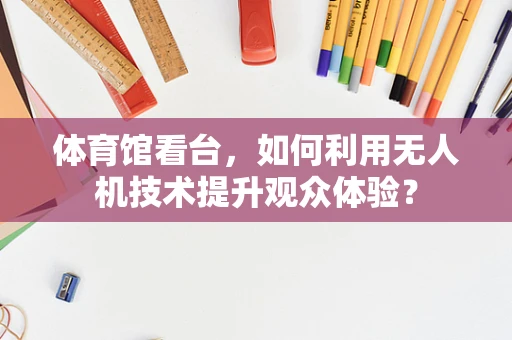 体育馆看台，如何利用无人机技术提升观众体验？