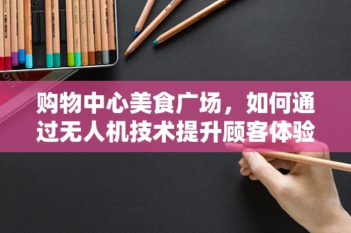 购物中心美食广场，如何通过无人机技术提升顾客体验？