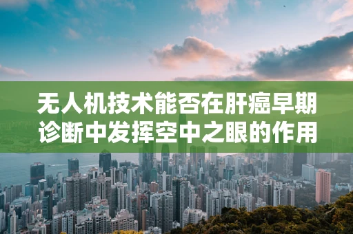 无人机技术能否在肝癌早期诊断中发挥空中之眼的作用？