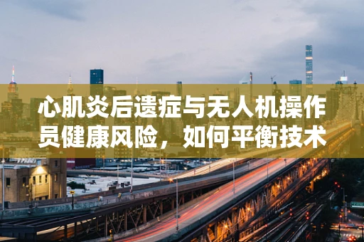 心肌炎后遗症与无人机操作员健康风险，如何平衡技术进步与人体安全？