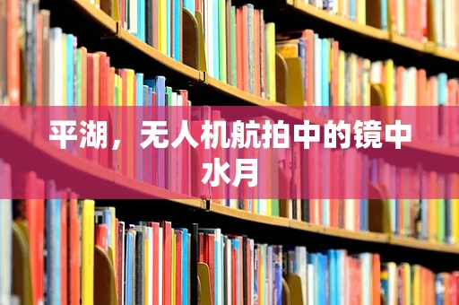平湖，无人机航拍中的镜中水月