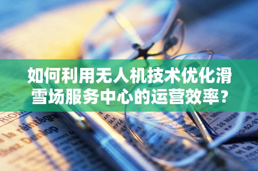 如何利用无人机技术优化滑雪场服务中心的运营效率？