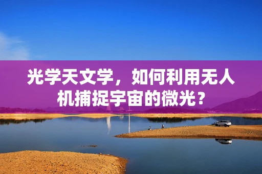 光学天文学，如何利用无人机捕捉宇宙的微光？