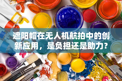 遮阳帽在无人机航拍中的创新应用，是负担还是助力？