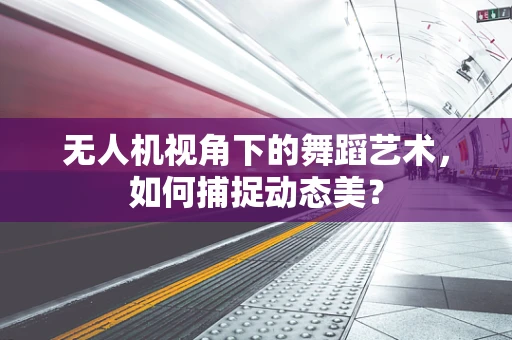 无人机视角下的舞蹈艺术，如何捕捉动态美？