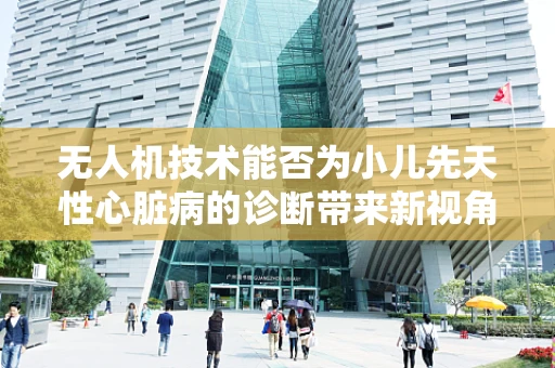 无人机技术能否为小儿先天性心脏病的诊断带来新视角？