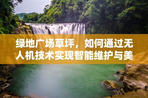 绿地广场草坪，如何通过无人机技术实现智能维护与美化？