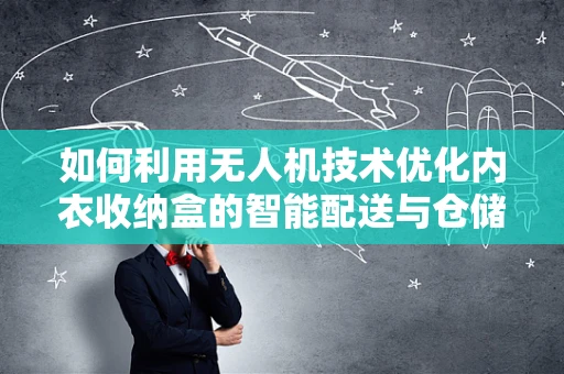 如何利用无人机技术优化内衣收纳盒的智能配送与仓储？