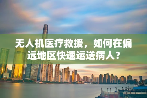 无人机医疗救援，如何在偏远地区快速运送病人？