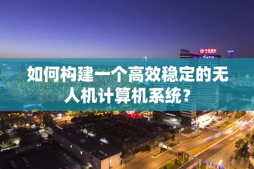 如何构建一个高效稳定的无人机计算机系统？