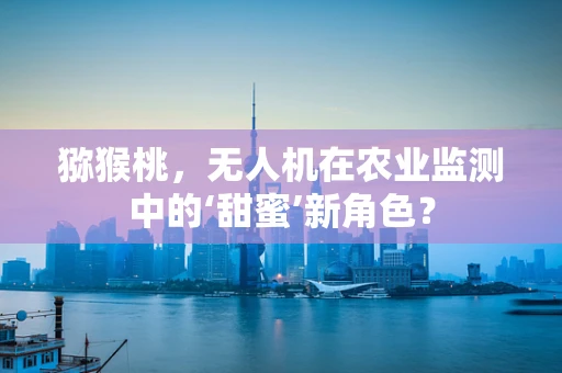猕猴桃，无人机在农业监测中的‘甜蜜’新角色？