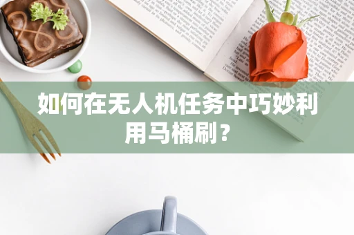 如何在无人机任务中巧妙利用马桶刷？