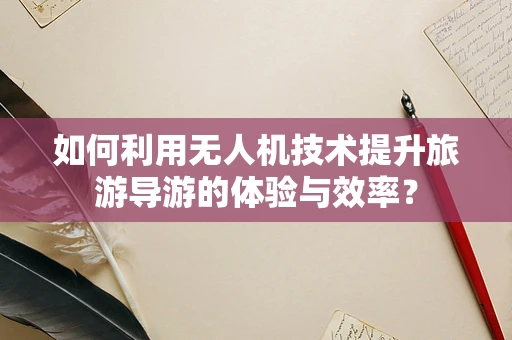 如何利用无人机技术提升旅游导游的体验与效率？