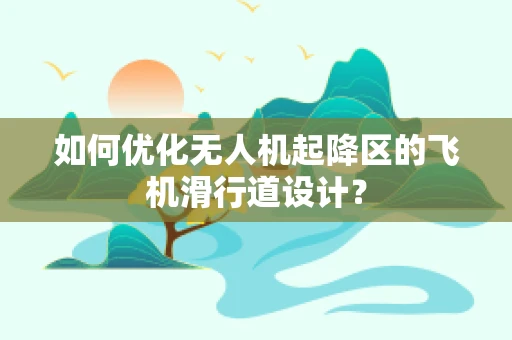 如何优化无人机起降区的飞机滑行道设计？