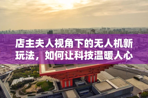 店主夫人视角下的无人机新玩法，如何让科技温暖人心？