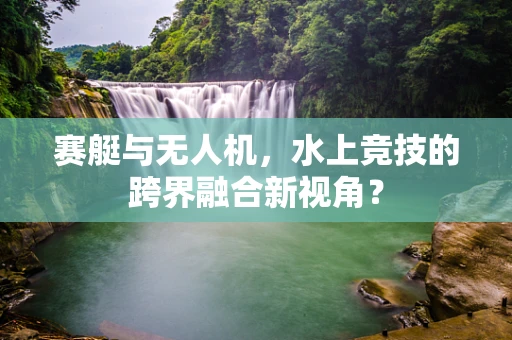 赛艇与无人机，水上竞技的跨界融合新视角？
