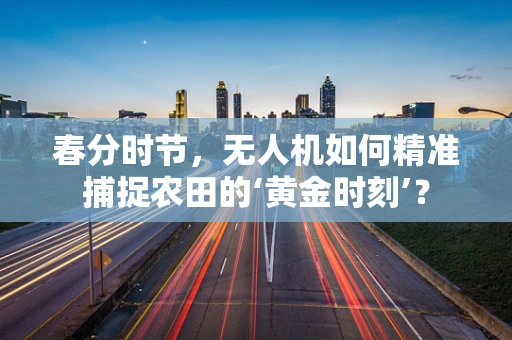 春分时节，无人机如何精准捕捉农田的‘黄金时刻’？