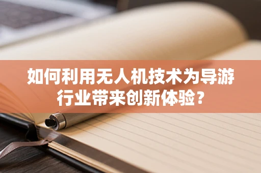 如何利用无人机技术为导游行业带来创新体验？