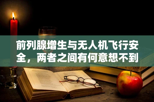 前列腺增生与无人机飞行安全，两者之间有何意想不到的联系？