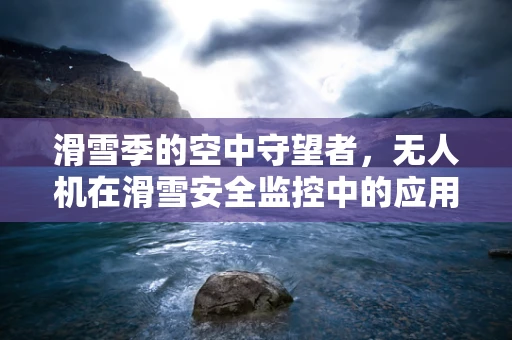 滑雪季的空中守望者，无人机在滑雪安全监控中的应用挑战