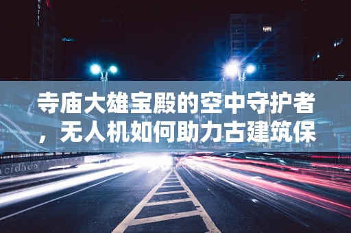 寺庙大雄宝殿的空中守护者，无人机如何助力古建筑保护？