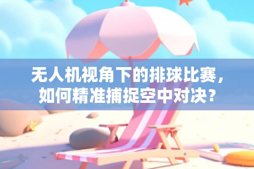 无人机视角下的排球比赛，如何精准捕捉空中对决？