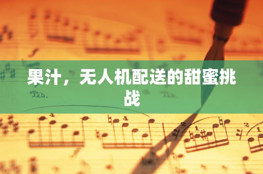 果汁，无人机配送的甜蜜挑战