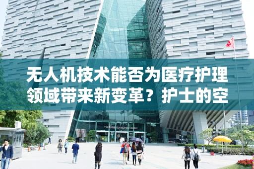 无人机技术能否为医疗护理领域带来新变革？护士的空中助手