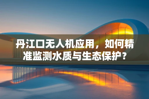 丹江口无人机应用，如何精准监测水质与生态保护？