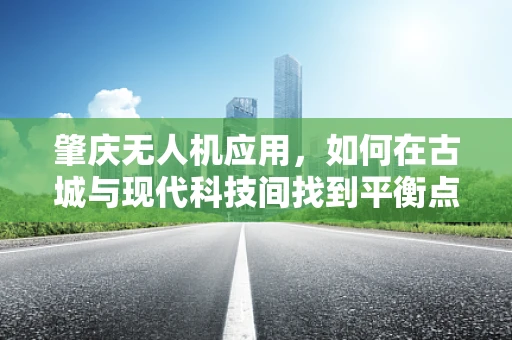 肇庆无人机应用，如何在古城与现代科技间找到平衡点？