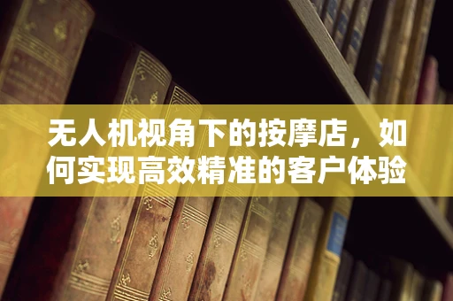 无人机视角下的按摩店，如何实现高效精准的客户体验追踪？