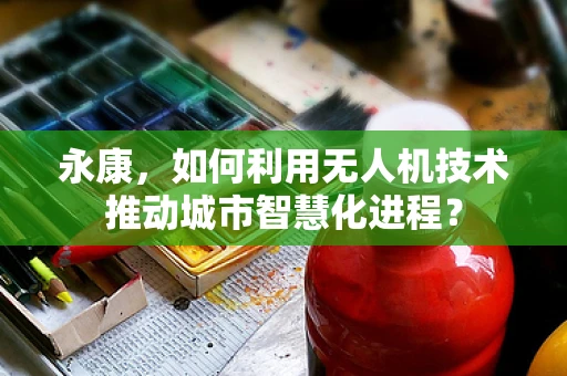 永康，如何利用无人机技术推动城市智慧化进程？