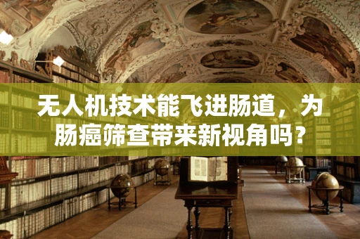 无人机技术能飞进肠道，为肠癌筛查带来新视角吗？
