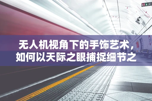 无人机视角下的手饰艺术，如何以天际之眼捕捉细节之美？