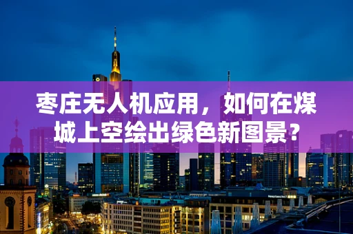 枣庄无人机应用，如何在煤城上空绘出绿色新图景？