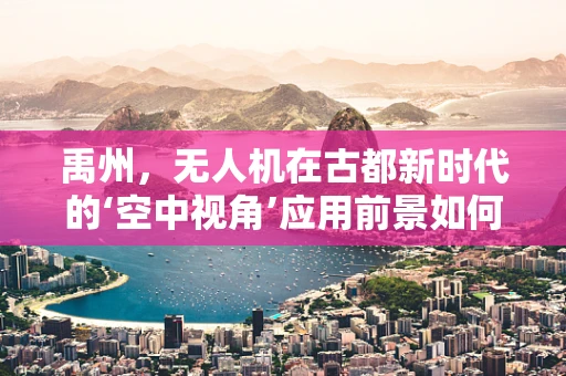 禹州，无人机在古都新时代的‘空中视角’应用前景如何？
