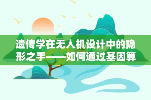 遗传学在无人机设计中的隐形之手——如何通过基因算法优化飞行性能？