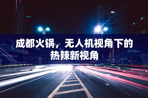 成都火锅，无人机视角下的热辣新视角