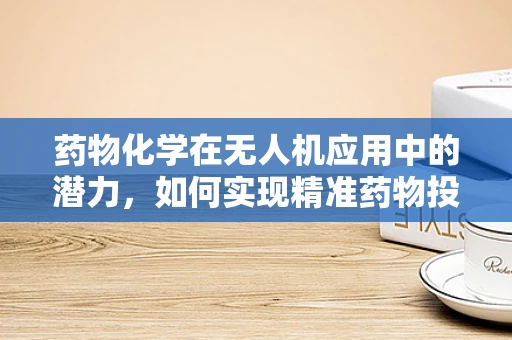 药物化学在无人机应用中的潜力，如何实现精准药物投送？