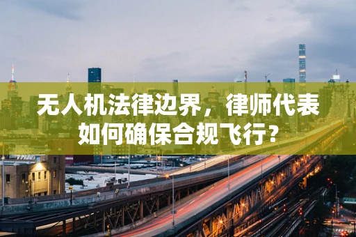无人机法律边界，律师代表如何确保合规飞行？