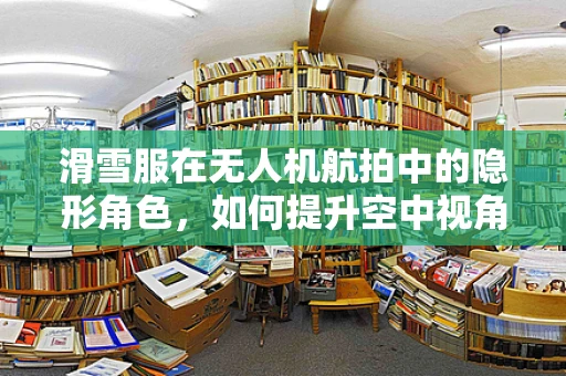 滑雪服在无人机航拍中的隐形角色，如何提升空中视角的时尚感？