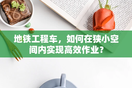 地铁工程车，如何在狭小空间内实现高效作业？
