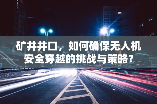 矿井井口，如何确保无人机安全穿越的挑战与策略？