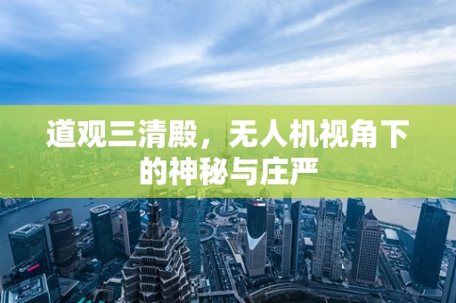 道观三清殿，无人机视角下的神秘与庄严