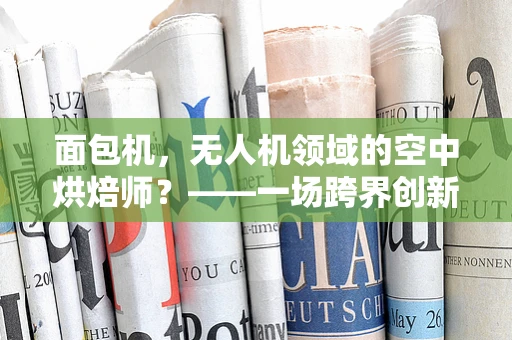 面包机，无人机领域的空中烘焙师？——一场跨界创新的设想