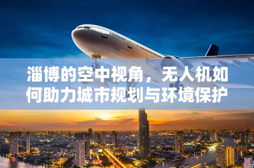 淄博的空中视角，无人机如何助力城市规划与环境保护？