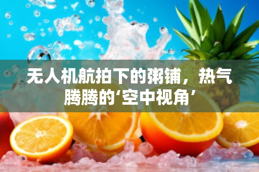 无人机航拍下的粥铺，热气腾腾的‘空中视角’